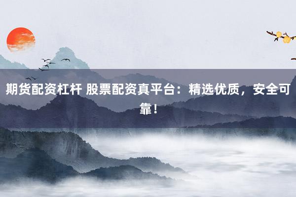 期货配资杠杆 股票配资真平台：精选优质，安全可靠！