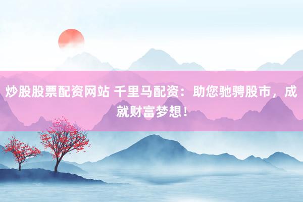 炒股股票配资网站 千里马配资：助您驰骋股市，成就财富梦想！