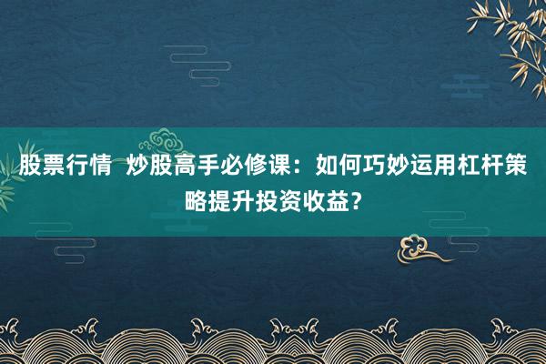 股票行情  炒股高手必修课：如何巧妙运用杠杆策略提升投资收益？