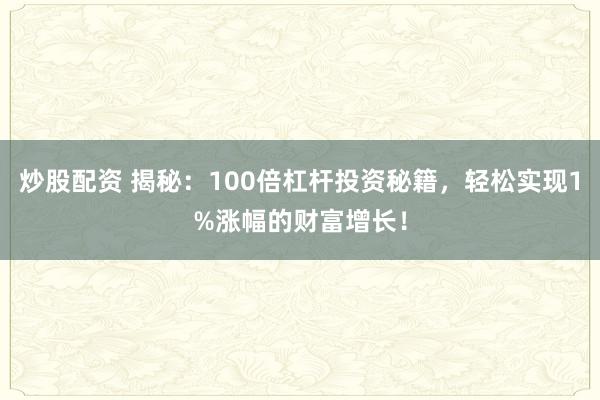 炒股配资 揭秘：100倍杠杆投资秘籍，轻松实现1%涨幅的财富增长！