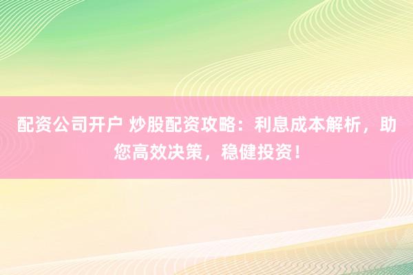 配资公司开户 炒股配资攻略：利息成本解析，助您高效决策，稳健投资！