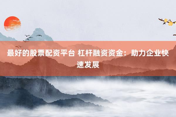 最好的股票配资平台 杠杆融资资金：助力企业快速发展