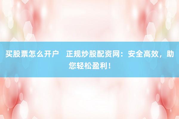 买股票怎么开户   正规炒股配资网：安全高效，助您轻松盈利！