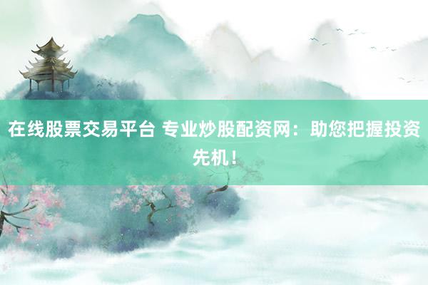 在线股票交易平台 专业炒股配资网：助您把握投资先机！