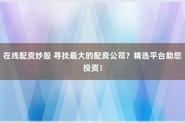 在线配资炒股 寻找最大的配资公司？精选平台助您投资！