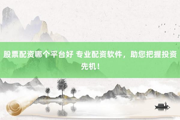 股票配资哪个平台好 专业配资软件，助您把握投资先机！
