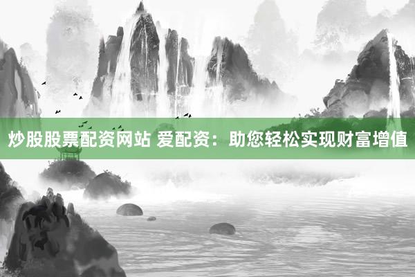 炒股股票配资网站 爱配资：助您轻松实现财富增值
