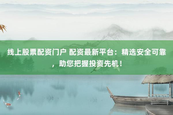 线上股票配资门户 配资最新平台：精选安全可靠，助您把握投资先机！