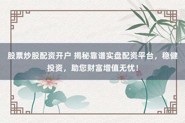 股票炒股配资开户 揭秘靠谱实盘配资平台，稳健投资，助您财富增值无忧！