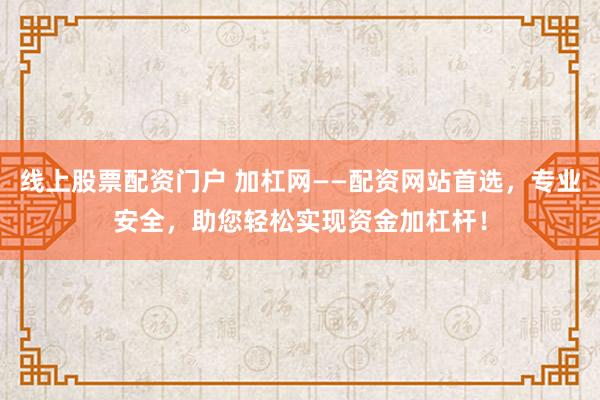 线上股票配资门户 加杠网——配资网站首选，专业安全，助您轻松实现资金加杠杆！