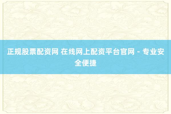 正规股票配资网 在线网上配资平台官网 - 专业安全便捷