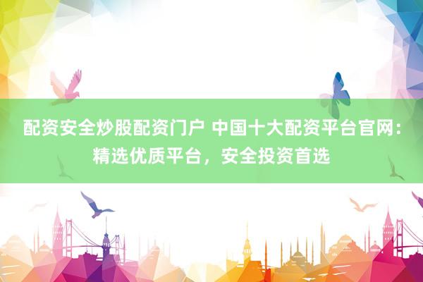 配资安全炒股配资门户 中国十大配资平台官网：精选优质平台，安全投资首选