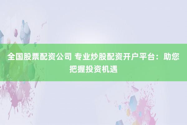 全国股票配资公司 专业炒股配资开户平台：助您把握投资机遇