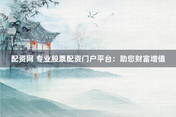 配资网 专业股票配资门户平台：助您财富增值