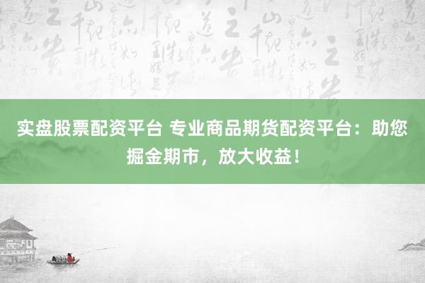 实盘股票配资平台 专业商品期货配资平台：助您掘金期市，放大收益！