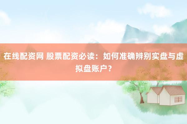 在线配资网 股票配资必读：如何准确辨别实盘与虚拟盘账户？