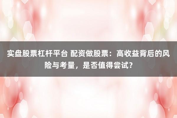 实盘股票杠杆平台 配资做股票：高收益背后的风险与考量，是否值得尝试？