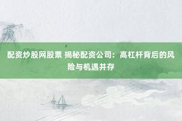 配资炒股网股票 揭秘配资公司：高杠杆背后的风险与机遇并存