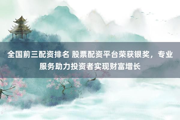 全国前三配资排名 股票配资平台荣获银奖，专业服务助力投资者实现财富增长
