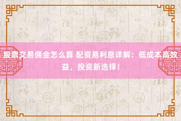 股票交易佣金怎么算 配资易利息详解：低成本高效益，投资新选择！