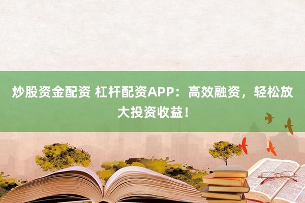 炒股资金配资 杠杆配资APP：高效融资，轻松放大投资收益！