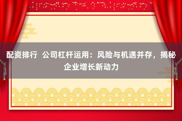 配资排行  公司杠杆运用：风险与机遇并存，揭秘企业增长新动力