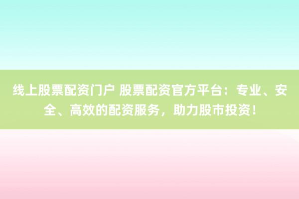 线上股票配资门户 股票配资官方平台：专业、安全、高效的配资服务，助力股市投资！