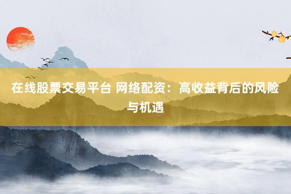 在线股票交易平台 网络配资：高收益背后的风险与机遇