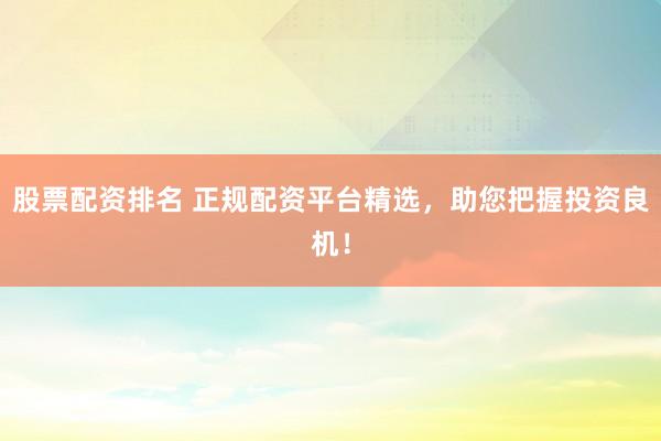 股票配资排名 正规配资平台精选，助您把握投资良机！