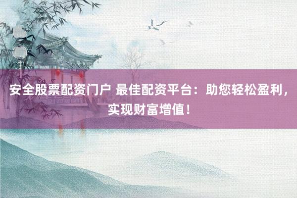 安全股票配资门户 最佳配资平台：助您轻松盈利，实现财富增值！
