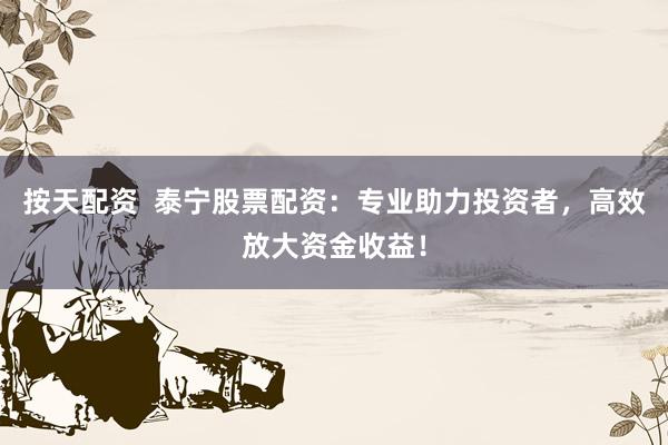 按天配资  泰宁股票配资：专业助力投资者，高效放大资金收益！