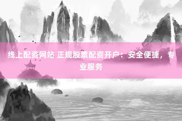 线上配资网站 正规股票配资开户：安全便捷，专业服务