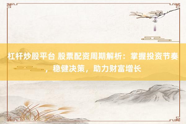 杠杆炒股平台 股票配资周期解析：掌握投资节奏，稳健决策，助力财富增长