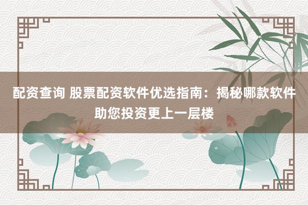 配资查询 股票配资软件优选指南：揭秘哪款软件助您投资更上一层楼