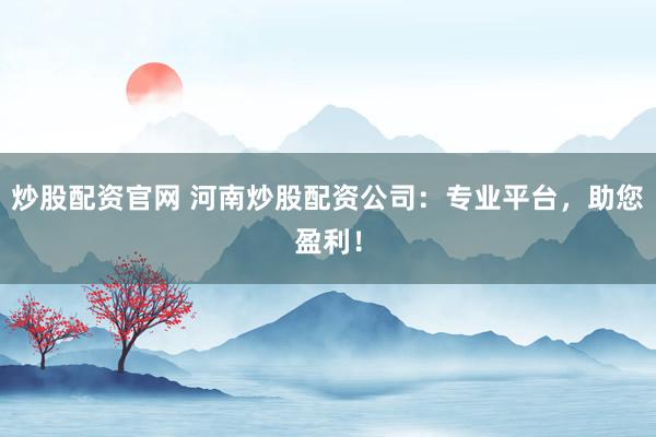 炒股配资官网 河南炒股配资公司：专业平台，助您盈利！