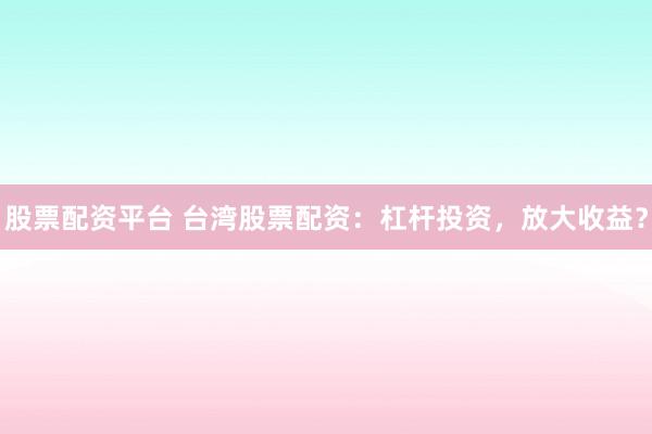 股票配资平台 台湾股票配资：杠杆投资，放大收益？
