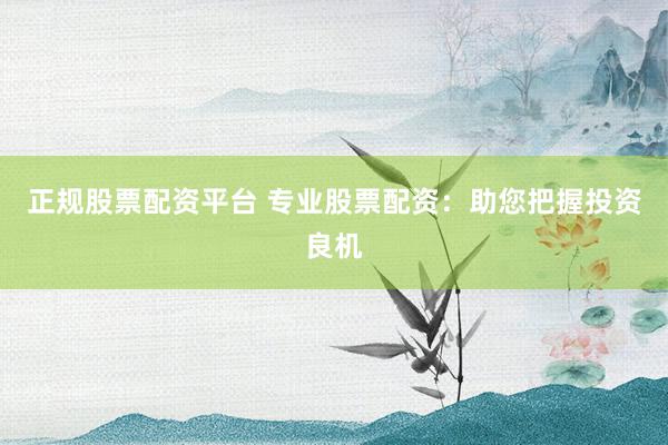 正规股票配资平台 专业股票配资：助您把握投资良机