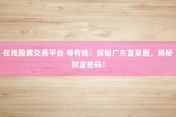 在线股票交易平台 粤有钱：探秘广东富豪圈，揭秘财富密码！