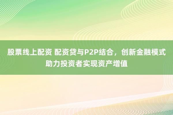 股票线上配资 配资贷与P2P结合，创新金融模式助力投资者实现资产增值