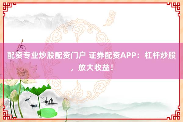 配资专业炒股配资门户 证券配资APP：杠杆炒股，放大收益！