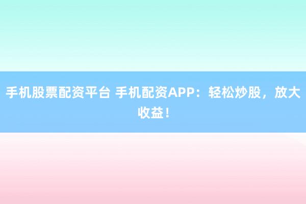 手机股票配资平台 手机配资APP：轻松炒股，放大收益！