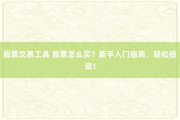 股票交易工具 股票怎么买？新手入门指南，轻松投资！