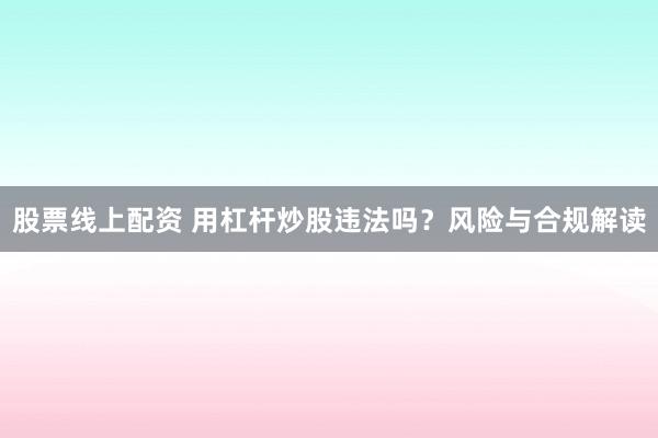 股票线上配资 用杠杆炒股违法吗？风险与合规解读