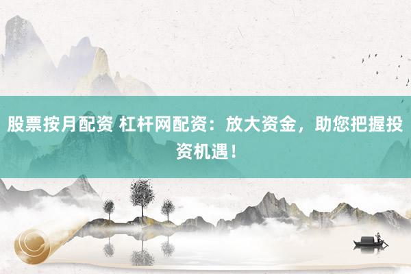 股票按月配资 杠杆网配资：放大资金，助您把握投资机遇！