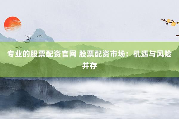 专业的股票配资官网 股票配资市场：机遇与风险并存
