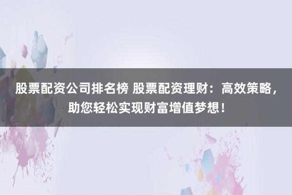 股票配资公司排名榜 股票配资理财：高效策略，助您轻松实现财富增值梦想！