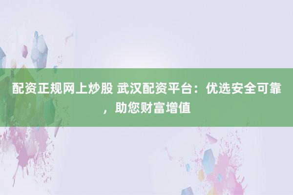 配资正规网上炒股 武汉配资平台：优选安全可靠，助您财富增值