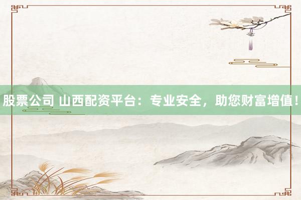 股票公司 山西配资平台：专业安全，助您财富增值！