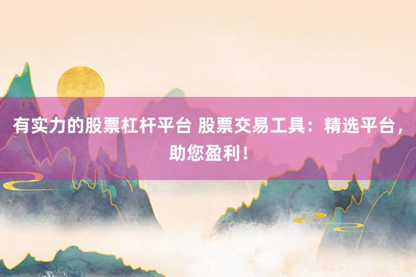 有实力的股票杠杆平台 股票交易工具：精选平台，助您盈利！