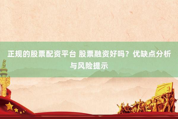 正规的股票配资平台 股票融资好吗？优缺点分析与风险提示
